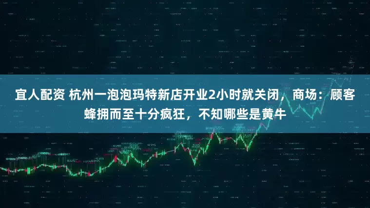 宜人配资 杭州一泡泡玛特新店开业2小时就关闭，商场：顾客蜂拥而至十分疯狂，不知哪些是黄牛