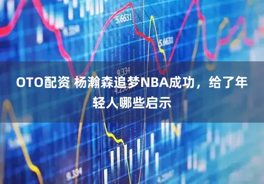 OTO配资 杨瀚森追梦NBA成功，给了年轻人哪些启示