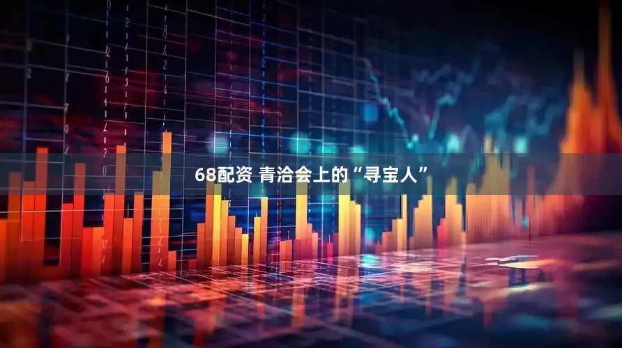 68配资 青洽会上的“寻宝人”