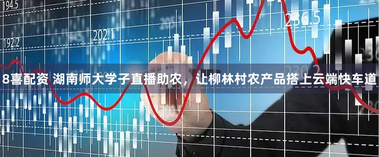 8喜配资 湖南师大学子直播助农，让柳林村农产品搭上云端快车道