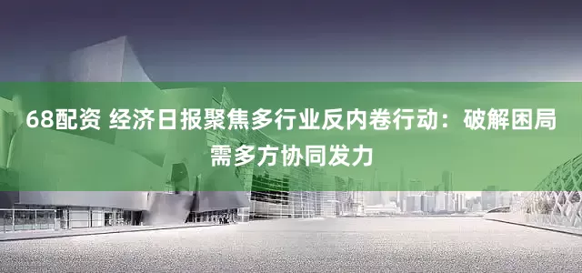 68配资 经济日报聚焦多行业反内卷行动：破解困局需多方协同发力