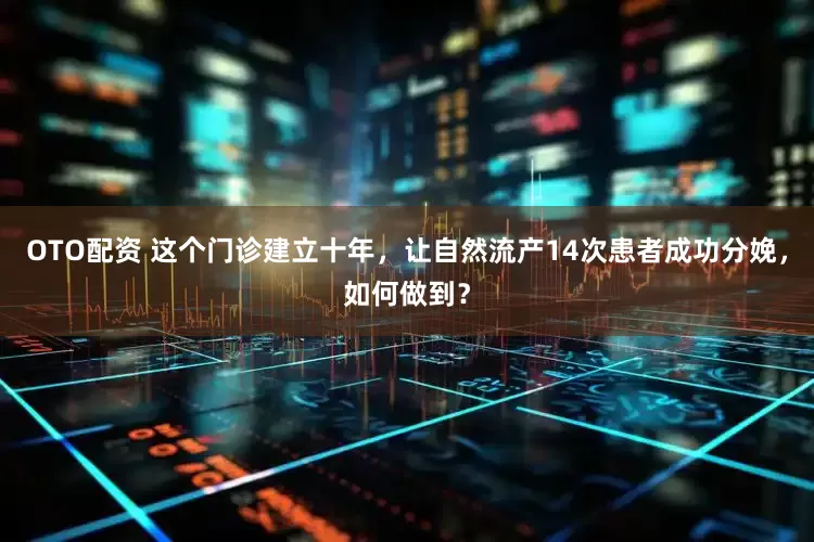 OTO配资 这个门诊建立十年，让自然流产14次患者成功分娩，如何做到？