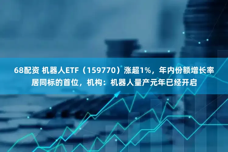 68配资 机器人ETF（159770）涨超1%，年内份额增长率居同标的首位，机构：机器人量产元年已经开启