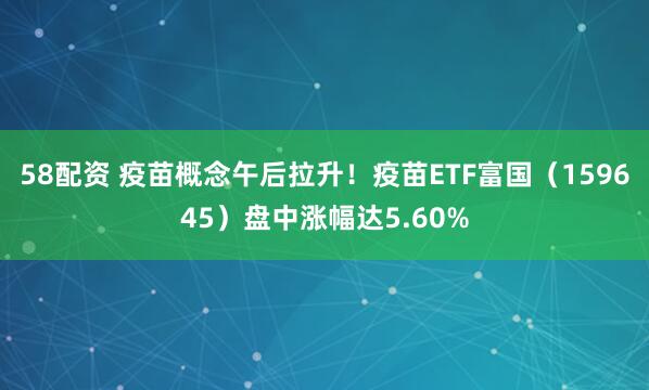 58配资 疫苗概念午后拉升！疫苗ETF富国（159645）盘中涨幅达5.60%