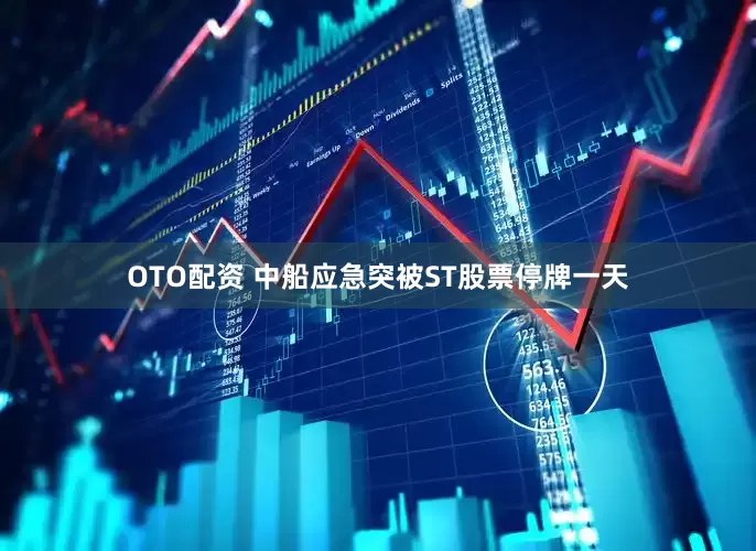 OTO配资 中船应急突被ST股票停牌一天
