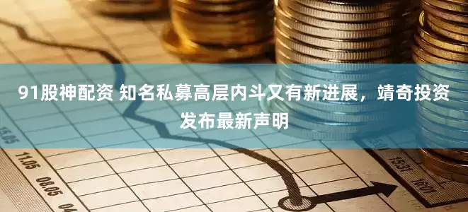 91股神配资 知名私募高层内斗又有新进展，靖奇投资发布最新声明