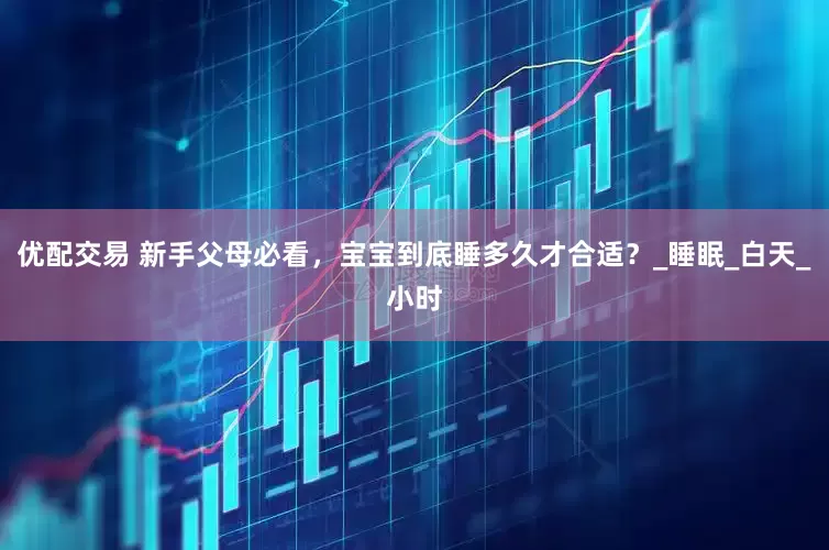 优配交易 新手父母必看，宝宝到底睡多久才合适？_睡眠_白天_小时