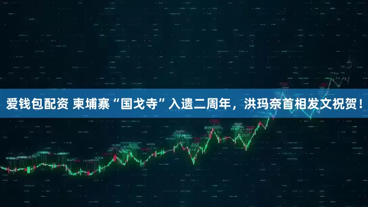 爱钱包配资 柬埔寨“国戈寺”入遗二周年，洪玛奈首相发文祝贺！