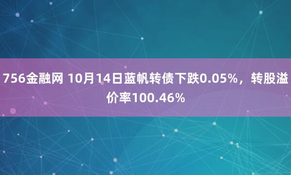 756金融网 10月14日蓝帆转债下跌0.05%，转股溢价率100.46%
