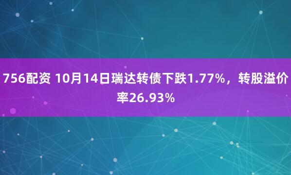 756配资 10月14日瑞达转债下跌1.77%，转股溢价率26.93%
