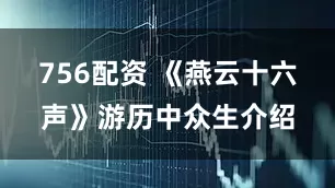 756配资 《燕云十六声》游历中众生介绍