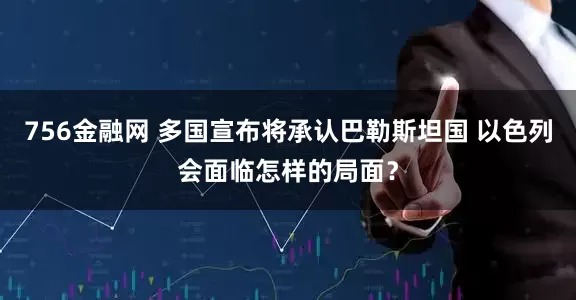 756金融网 多国宣布将承认巴勒斯坦国 以色列会面临怎样的局面？